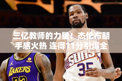 三亿教师的力量！杰伦布朗手感火热 连得11分引爆全场！