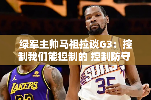 绿军主帅马祖拉谈G3：控制我们能控制的 控制防守 控制三分命中率