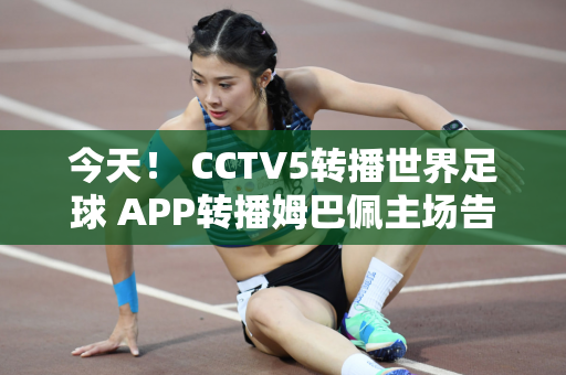 今天！ CCTV5转播世界足球 APP转播姆巴佩主场告别赛+张志臻打ATP