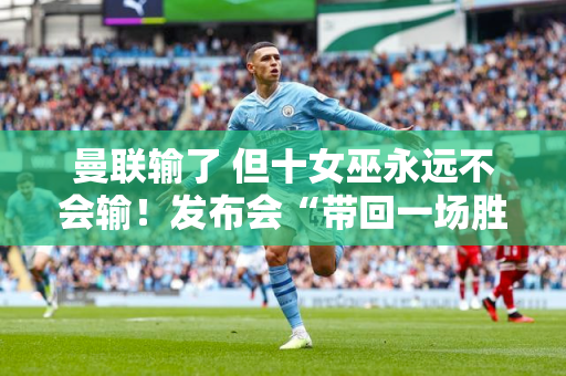 曼联输了 但十女巫永远不会输！发布会“带回一场胜利” 曼联球迷集体声讨