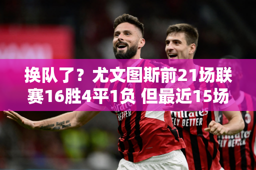换队了？尤文图斯前21场联赛16胜4平1负 但最近15场比赛2胜9平4负