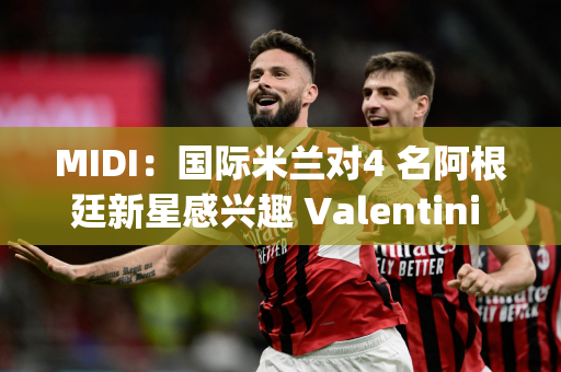 MIDI：国际米兰对4 名阿根廷新星感兴趣 Valentini di Cesaregia Izenon