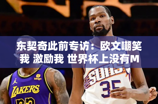 东契奇此前专访：欧文嘲笑我 激励我 世界杯上没有MVP 这是良好关系的标志