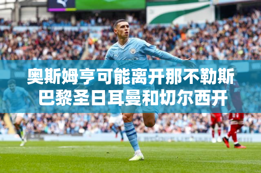 奥斯姆亨可能离开那不勒斯 巴黎圣日耳曼和切尔西开始比赛