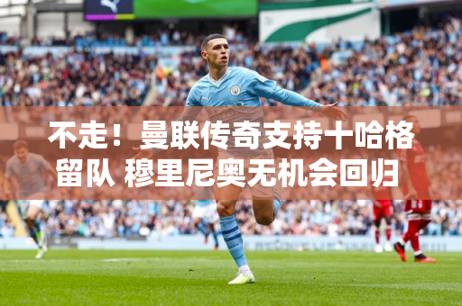 不走！曼联传奇支持十哈格留队 穆里尼奥无机会回归 他会等待机会