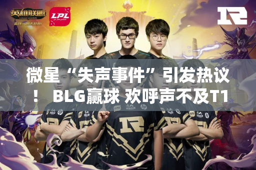微星“失声事件”引发热议！ BLG赢球 欢呼声不及T1 观众质疑