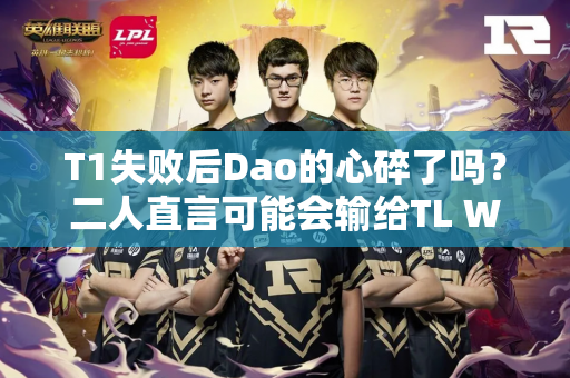 T1失败后Dao的心碎了吗？二人直言可能会输给TL WBG官宣Tarzan入队