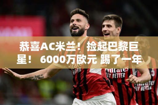 恭喜AC米兰！捡起巴黎巨星！ 6000万欧元 踢了一年就想离开 完美补强