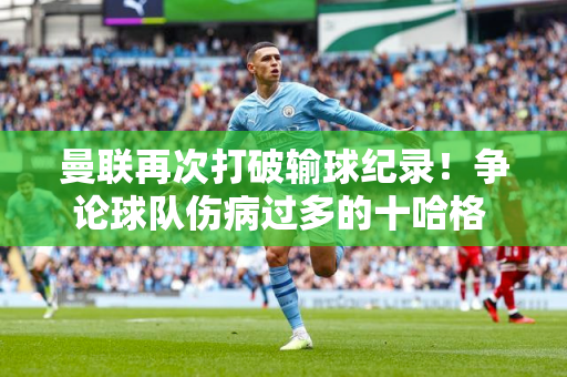 曼联再次打破输球纪录！争论球队伤病过多的十哈格 还远没有被解雇吗？