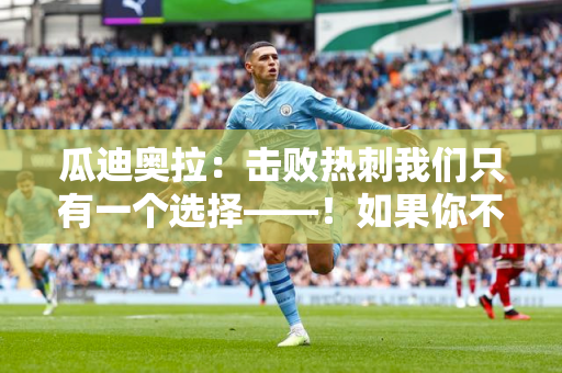 瓜迪奥拉：击败热刺我们只有一个选择——！如果你不赢 你就会失去冠军