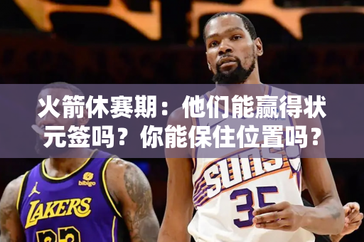 火箭休赛期：他们能赢得状元签吗？你能保住位置吗？