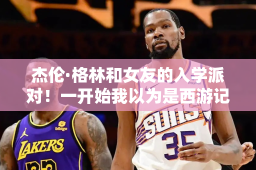 杰伦·格林和女友的入学派对！一开始我以为是西游记哪一集呢？
