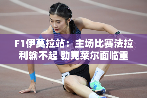 F1伊莫拉站：主场比赛法拉利输不起 勒克莱尔面临重大利好！