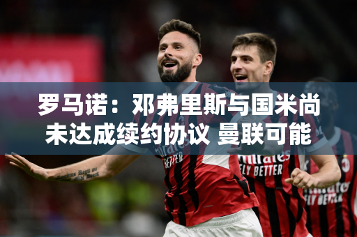 罗马诺：邓弗里斯与国米尚未达成续约协议 曼联可能在今年夏天引进他
