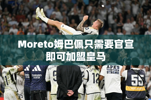 Moreto姆巴佩只需要官宣即可加盟皇马