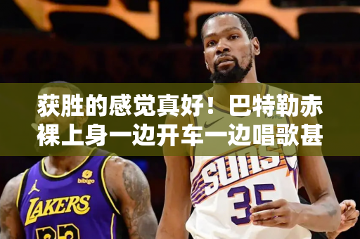获胜的感觉真好！巴特勒赤裸上身一边开车一边唱歌甚至举起双手