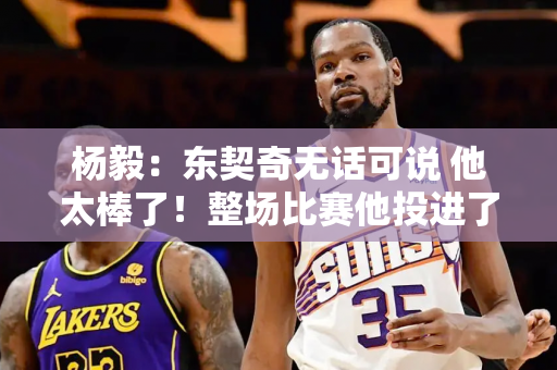 杨毅：东契奇无话可说 他太棒了！整场比赛他投进了关键三分球 并且防守非常努力