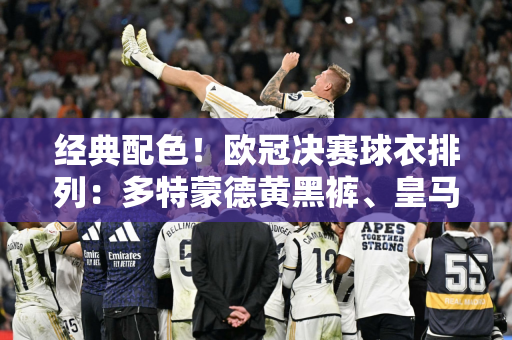 经典配色！欧冠决赛球衣排列：多特蒙德黄黑裤、皇马全白