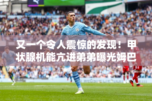 又一个令人震惊的发现！甲状腺机能亢进弟弟曝光姆巴佩加盟阿森纳代替皇马在英超挑战哈兰德