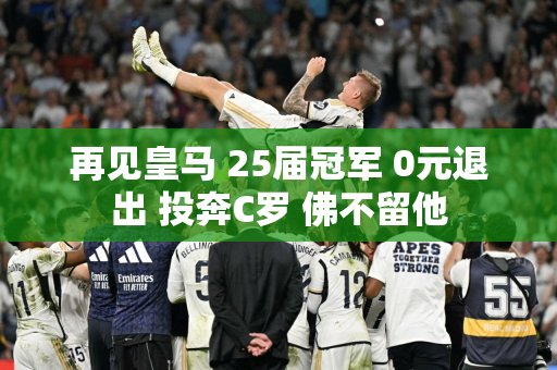 再见皇马 25届冠军 0元退出 投奔C罗 佛不留他