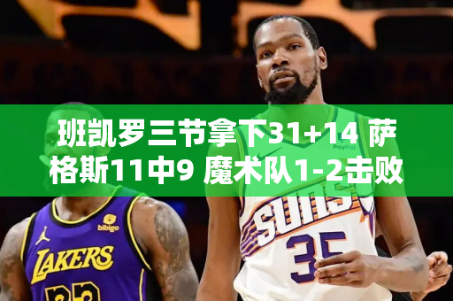 班凯罗三节拿下31+14 萨格斯11中9 魔术队1-2击败骑士队38分