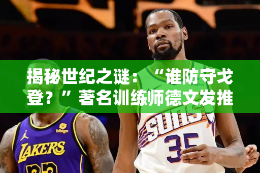 揭秘世纪之谜：“谁防守戈登？”著名训练师德文发推文：看看戈登在篮下拿球！