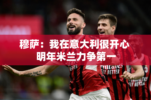 穆萨：我在意大利很开心 明年米兰力争第一