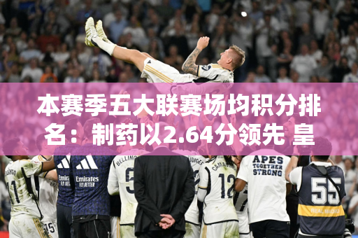 本赛季五大联赛场均积分排名：制药以2.64分领先 皇马排名第二 曼城排名第四