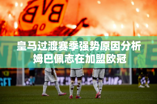 皇马过渡赛季强势原因分析 姆巴佩志在加盟欧冠