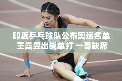 印度乒乓球队公布奥运名单 王曼昱出战单打 一哥缺席