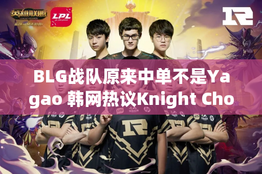 BLG战队原来中单不是Yagao 韩网热议Knight Chovy要再次见面