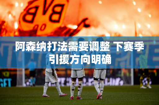 阿森纳打法需要调整 下赛季引援方向明确