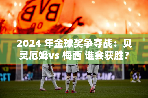 2024 年金球奖争夺战：贝灵厄姆vs 梅西 谁会获胜？