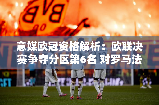 意媒欧冠资格解析：欧联决赛争夺分区第6名 对罗马法兰克福有利