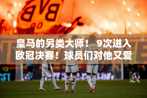 皇马的另类大师！ 9次进入欧冠决赛！球员们对他又爱又恨 5位教练最爱他