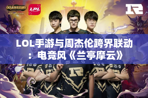 LOL手游与周杰伦跨界联动：电竞风《兰亭摩云》