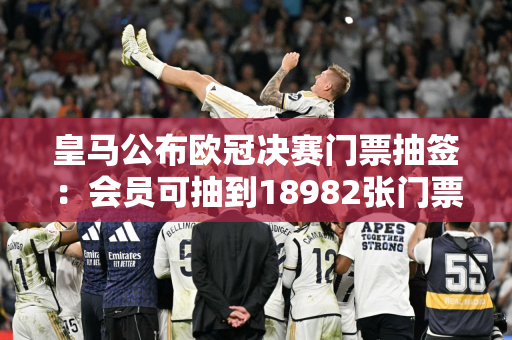 皇马公布欧冠决赛门票抽签：会员可抽到18982张门票 累计申请62708份