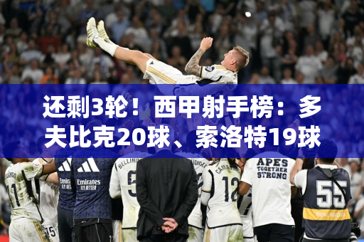 还剩3轮！西甲射手榜：多夫比克20球、索洛特19球、贝林18球、莱万多夫斯基17球