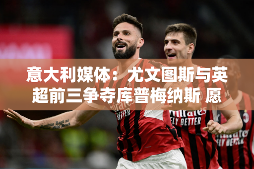意大利媒体：尤文图斯与英超前三争夺库普梅纳斯 愿意开出400万欧元年薪