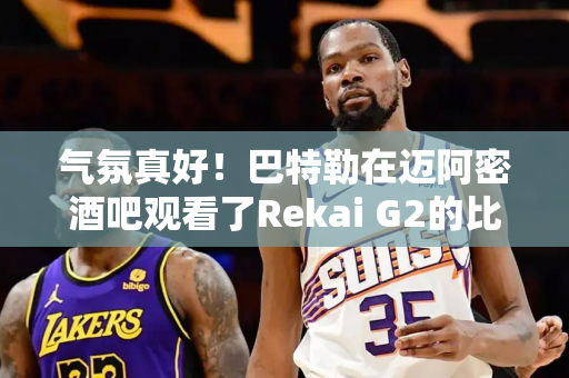 气氛真好！巴特勒在迈阿密酒吧观看了Rekai G2的比赛