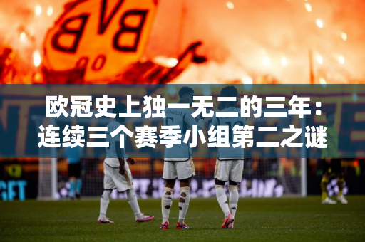 欧冠史上独一无二的三年：连续三个赛季小组第二之谜