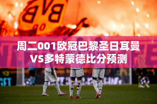 周二001欧冠巴黎圣日耳曼VS多特蒙德比分预测