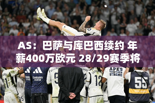 AS：巴萨与库巴西续约 年薪400万欧元 28/29赛季将增至1200万欧元
