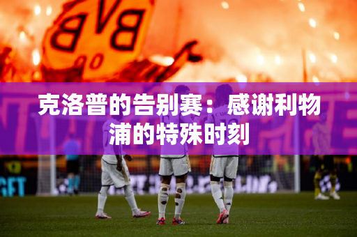 克洛普的告别赛：感谢利物浦的特殊时刻