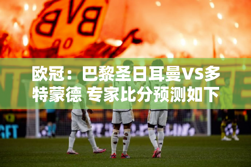 欧冠：巴黎圣日耳曼VS多特蒙德 专家比分预测如下