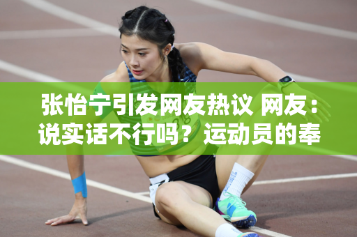 张怡宁引发网友热议 网友：说实话不行吗？运动员的奉献精神成为焦点