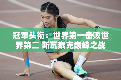 冠军头衔：世界第一击败世界第二 斯瓦泰克巅峰之战横扫萨巴伦卡 追平塞雷娜·威廉姆斯传奇纪录