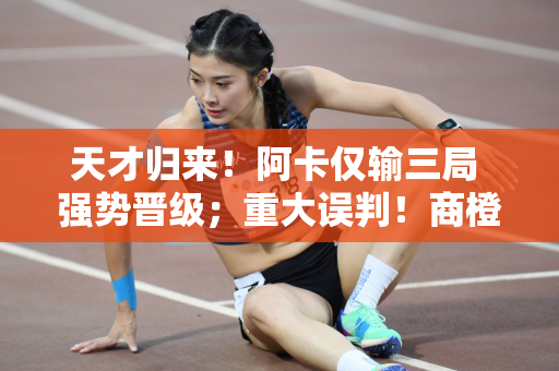 天才归来！阿卡仅输三局 强势晋级；重大误判！商橙橙错失首次进入百强的机会