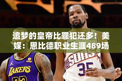 追梦的皇帝比罪犯还多！美媒：恩比德职业生涯489场比赛犯规23次 追梦970场犯规21次！