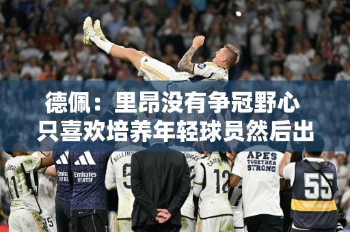 德佩：里昂没有争冠野心 只喜欢培养年轻球员然后出售